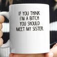 If You Think I Am A Bitch You Should Meet My Sister Coffee Mug