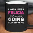 I Wish I Was Felicia She Is Always Going Somewhere Coffee Mug