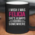 I Wish I Was Felicia Shes Always Going Somewhere Funny Coffee Mug