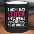 I Wish I Was Felicia Shes Always Going Somewhere Funny Tee Coffee Mug