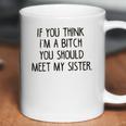 If You Think I Am A Bitch You Should Meet My Sister Coffee Mug