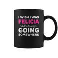 I Wish I Was Felicia She Is Always Going Somewhere Coffee Mug