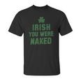 St Patricks Day Irish You Were Naked Unisex T-Shirt