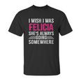 I Wish I Was Felicia Shes Always Going Somewhere Funny Unisex T-Shirt