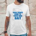 Good Things Come To Those Who Bait - FishingUnisex T-Shirt Gifts for Him