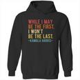 Kamala Harris While I May Be The First I Wont Be The Last Hoodie