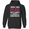 I Wish I Was Felicia Shes Always Going Somewhere Funny Tee Hoodie