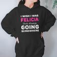 I Wish I Was Felicia She Is Always Going Somewhere Hoodie Gifts for Women