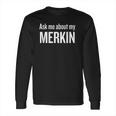 Ask Me About My Merkin Funny Cool Trending Long Sleeve T-Shirt