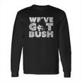 We Have Got Bush Long Sleeve T-Shirt