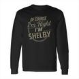 Of Course I Am Right I Am Shelby Long Sleeve T-Shirt