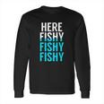 Fishing Here Fishy Fishy Fishy Fishing Long Sleeve T-Shirt