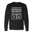 I Heard That Oxygen And Magnesium Were Going Out And I Was Like Long Sleeve T-Shirt