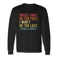 Kamala Harris While I May Be The First I Wont Be The Last Long Sleeve T-Shirt