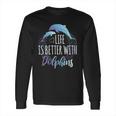 Life Is Better With Dolphins Long Sleeve T-Shirt