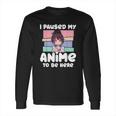 I Paused My Anime To Be Here Long Sleeve T-Shirt