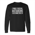 I Was Social Distancing Before It Was Cool Long Sleeve T-Shirt