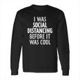 I Was Social Distancing Before It Was Cool Long Sleeve T-Shirt