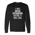 I Was Social Distancing Before It Was Cool Long Sleeve T-Shirt