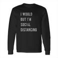 I Would But I Am Social Distancing Long Sleeve T-Shirt