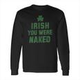 St Patricks Day Irish You Were Naked Long Sleeve T-Shirt