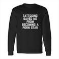 Tattooing Saved Me From Becoming A Pon Star Long Sleeve T-Shirt