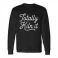 Totally Kiln It Pottery Potter Ceramic Artist Gift Cool Gift Long Sleeve T-Shirt