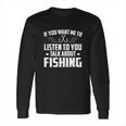 If You Want Me To Listen Talk About Fishing Long Sleeve T-Shirt