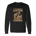 If You Want Me To Listen To You Talk About Funny Fishing Long Sleeve T-Shirt