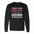 I Wish I Was Felicia She Is Always Going Somewhere Long Sleeve T-Shirt