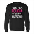 I Wish I Was Felicia Shes Always Going Somewhere Funny Long Sleeve T-Shirt