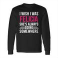 I Wish I Was Felicia Shes Always Going Somewhere Funny Tee Long Sleeve T-Shirt