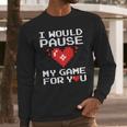 I Would Pause My Game For You Valentines Day Long Sleeve T-Shirt Gifts for Him