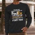 Piss Me Off While Im Work At Fedex I Will Slap You So Hard Even Google Wont Be Able To Find You S Long Sleeve T-Shirt Gifts for Him