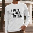 T I Made A Hole In One Funny Golf Lovers Long Sleeve T-Shirt Gifts for Him