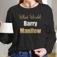 What Would Barry Manilow Do Long Sleeve T-Shirt Gifts for Her