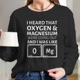 I Heard That Oxygen And Magnesium Were Going Out And I Was Like Long Sleeve T-Shirt Gifts for Her