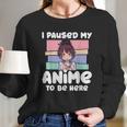 I Paused My Anime To Be Here Long Sleeve T-Shirt Gifts for Her