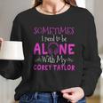 Sometimes I Need To Be Alone With My Corey TaylorShirt Long Sleeve T-Shirt Hoodie Sweatshirt Long Sleeve Gifts for Her