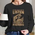 If You Want Me To Listen To You Talk About Funny Fishing Long Sleeve T-Shirt Gifts for Her