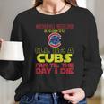 I Will Be A Cubs Fan Til The Day I Die Long Sleeve T-Shirt Gifts for Her