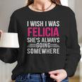 I Wish I Was Felicia Shes Always Going Somewhere Funny Long Sleeve T-Shirt Gifts for Her