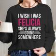 I Wish I Was Felicia Shes Always Going Somewhere Funny Tee Long Sleeve T-Shirt Gifts for Her