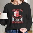 Without Me You Would Be Homeless Hungry And Naked Long Sleeve T-Shirt Gifts for Her