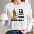 You Cat Stop Meow Im On A Roll Funny Kitty Long Sleeve T-Shirt Gifts for Her