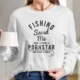 Fishing Saved Me From Being A Pornstar Now Im Just A Hooker Funny Long Sleeve T-Shirt Gifts for Her