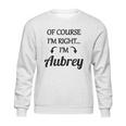 Of Course I Am Right I Am Aubrey Sweatshirt