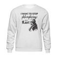 Kant Stop Philosophizing Funny Quote Philosophy Sweatshirt