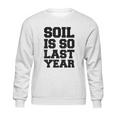 Soil Is So Last Year Sweatshirt