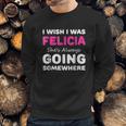 I Wish I Was Felicia She Is Always Going Somewhere Sweatshirt Gifts for Him